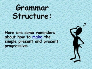 Grammar
Structure:
Here are some reminders
about how to make the
simple present and present
progressive:
 