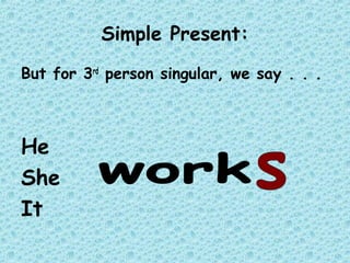 Simple Present:
But for 3rd
person singular, we say . . .
He
She
It
 
