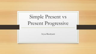 Simple Present vs
Present Progressive
Aryza Riesdyanti
 