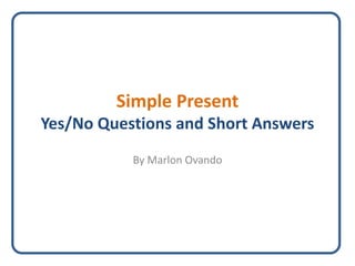 Simple Present
Yes/No Questions and Short Answers
By Marlon Ovando
 