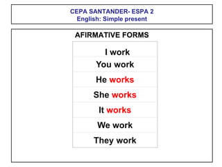 CEPA SANTANDER- ESPA 2
English: Simple present
AFIRMATIVE FORMS
I work
You work
He works
She works
It works
We work
They work
 