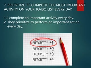 7. PRIORITIZE TO COMPLETE THE MOST IMPORTANT
ACTIVITY ON YOUR TO-DO LIST EVERY DAY.
1. I complete an important activity every day.
2. They prioritize to perform an important action
every day.
 