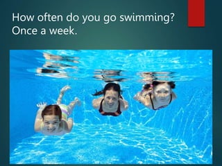 How often do you go swimming?
Once a week.
 