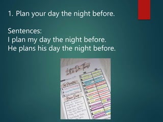 1. Plan your day the night before.
Sentences:
I plan my day the night before.
He plans his day the night before.
 