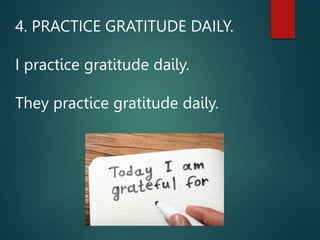 4. PRACTICE GRATITUDE DAILY.
I practice gratitude daily.
They practice gratitude daily.
 