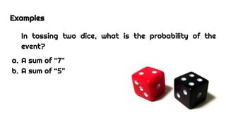 Examples
In tossing two dice, what is the probability of the
event?
a. A sum of “7”
b. A sum of “5”
 