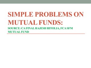 SIMPLE PROBLEMS ON
MUTUAL FUNDS:
SOURCE: CAFINALRAJESH RITOLIA, FCASFM
MUTUALFUND
 