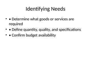 Identifying Needs
• • Determine what goods or services are
required
• • Define quantity, quality, and specifications
• • Confirm budget availability
 