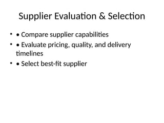 Supplier Evaluation & Selection
• • Compare supplier capabilities
• • Evaluate pricing, quality, and delivery
timelines
• • Select best-fit supplier
 