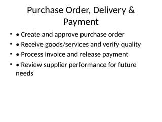 Purchase Order, Delivery &
Payment
• • Create and approve purchase order
• • Receive goods/services and verify quality
• • Process invoice and release payment
• • Review supplier performance for future
needs
 