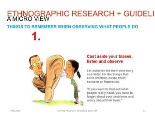 ETHNOGRAPHIC RESEARCH + GUIDELIN
7/29/2013 SIMPLE PRODUCT DESIGN & BLUE SKY 11
A MICRO VIEW
THINGS TO REMEMBER WHEN OBSERVING WHAT PEOPLE DO
 