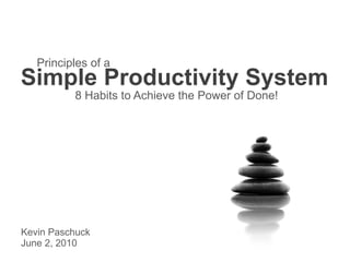 Principles of a
Simple Productivity System
          8 Habits to Achieve the Power of Done!




Kevin Paschuck
June 2, 2010
 