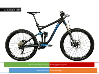 Mountain Bikes
Innovation|Form|Dimensions Handling|Balance|Tricks
Efficiency|Usage|
Material|Precision
 