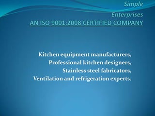 Kitchen equipment manufacturers,
      Professional kitchen designers,
           Stainless steel fabricators,
Ventilation and refrigeration experts.
 