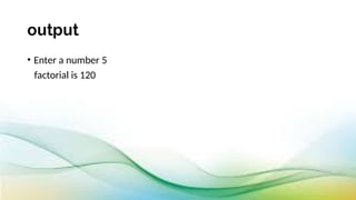 output
• Enter a number 5
factorial is 120
 