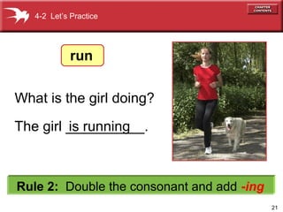 21
The girl __________.
4-2 Let’s Practice
Rule 2: Double the consonant and add -ing
What is the girl doing?
is running
run
 