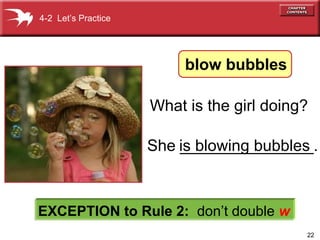 22
She _______________.
4-2 Let’s Practice
EXCEPTION to Rule 2: don’t double w
What is the girl doing?
is blowing bubbles
blow bubbles
 