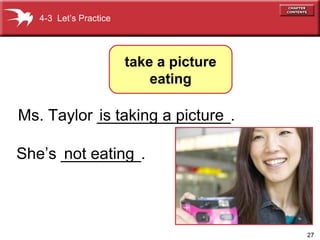 27
Ms. Taylor _______________.
She’s _________.
4-3 Let’s Practice
take a picture
eating
not eating
is taking a picture
 