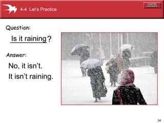 34
Is it raining_________
No, it isn’t.
It isn’t raining.
Question:
Answer:
?
4-4 Let’s Practice
 