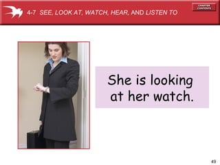 49
She is looking
at her watch.
4-7 SEE, LOOK AT, WATCH, HEAR, AND LISTEN TO
 