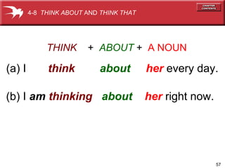 57
THINK + ABOUT + A NOUN
(a) I think about her every day.
(b) I am thinking about her right now.
4-8 THINK ABOUT AND THINK THAT
 