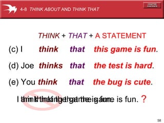 58
THINK + THAT + A STATEMENT
(c) I think that this game is fun.
(d) Joe thinks that the test is hard.
(e) You think that the bug is cute.
I that the game is fun. ?
4-8 THINK ABOUT AND THINK THAT
am thinkingthinkI that the game is fun.
 