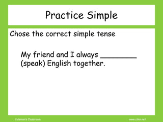 Coleman’s Classroom www.clmn.net
Chose the correct simple tense
My friend and I always ________
(speak) English together.
Practice Simple
 