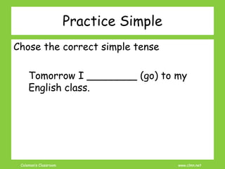 Coleman’s Classroom www.clmn.net
Chose the correct simple tense
Tomorrow I ________ (go) to my
English class.
Practice Simple
 