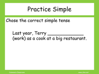 Coleman’s Classroom www.clmn.net
Practice Simple
Chose the correct simple tense
Last year, Terry _____________
(work) as a cook at a big restaurant.
 