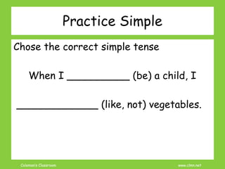 Coleman’s Classroom www.clmn.net
Chose the correct simple tense
When I __________ (be) a child, I
_____________ (like, not) vegetables.
Practice Simple
 