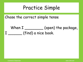 Coleman’s Classroom www.clmn.net
Chose the correct simple tense
When I ________ (open) the package,
I ______ (find) a nice book.
Practice Simple
 