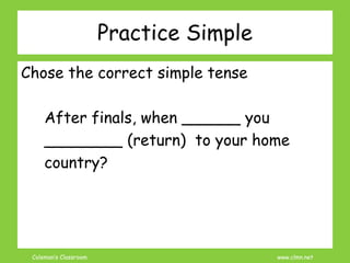Coleman’s Classroom www.clmn.net
Chose the correct simple tense
After finals, when ______ you
________ (return) to your home
country?
Practice Simple
 