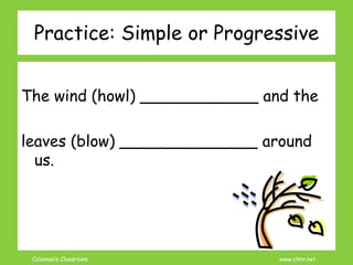 Coleman’s Classroom www.clmn.net
Practice: Simple or Progressive
The wind (howl) ____________ and the
leaves (blow) ______________ around
us.
 