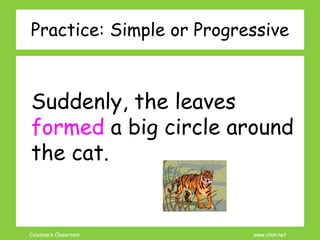 Coleman’s Classroom www.clmn.net
Practice: Simple or Progressive
Suddenly, the leaves
formed a big circle around
the cat.
 