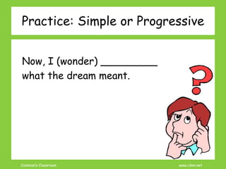 Coleman’s Classroom www.clmn.net
Practice: Simple or Progressive
Now, I (wonder) _________
what the dream meant.
 
