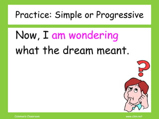 Coleman’s Classroom www.clmn.net
Practice: Simple or Progressive
Now, I am wondering
what the dream meant.
 