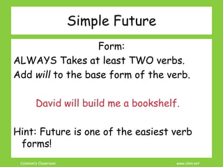 Coleman’s Classroom www.clmn.net
Simple Future
Form:
ALWAYS Takes at least TWO verbs.
Add will to the base form of the verb.
David will build me a bookshelf.
Hint: Future is one of the easiest verb
forms!
 