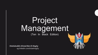 Project
Management
(Ten In Black Edition)
Shahabuddin Ahmed Ben El-Naghy
eg.linkedin.com/In/aelnaghy
 