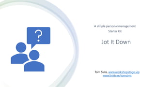 Jot It Down
A simple personal management
Starter Kit
Tom Sims, www.workshopstogo.vip
www.linktr.ee/tomsims
 