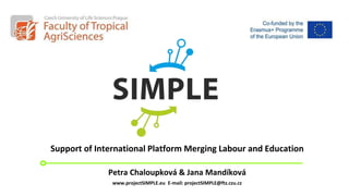 Support of International Platform Merging Labour and Education
Petra Chaloupková & Jana Mandíková
www.projectSIMPLE.eu E-mail: projectSIMPLE@ftz.czu.cz
 