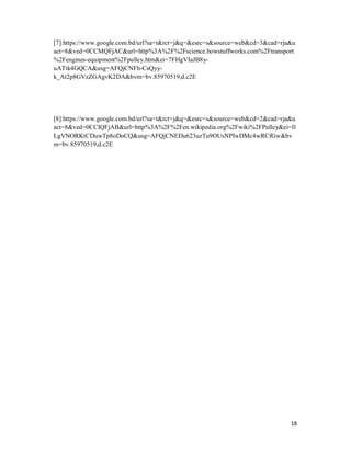 18
[7]:https://www.google.com.bd/url?sa=t&rct=j&q=&esrc=s&source=web&cd=3&cad=rja&u
act=8&ved=0CCMQFjAC&url=http%3A%2F%2Fscience.howstuffworks.com%2Ftransport
%2Fengines-equipment%2Fpulley.htm&ei=7FHgVIaJB8y-
uATtk4GQCA&usg=AFQjCNFh-CsQyy-
k_At2p8GVzZGAgvK2DA&bvm=bv.85970519,d.c2E
[8]:https://www.google.com.bd/url?sa=t&rct=j&q=&esrc=s&source=web&cd=2&cad=rja&u
act=8&ved=0CCIQFjAB&url=http%3A%2F%2Fen.wikipedia.org%2Fwiki%2FPulley&ei=Il
LgVNORKtCDuwTp8oDoCQ&usg=AFQjCNEDu623uzTu9OUsNPIwDMc4wRCfGw&bv
m=bv.85970519,d.c2E
 