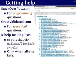Getting help
StackOverflow.com
For programming
questions.
CrossValidated.com
For statistical
questions.
R-help mailing lists
stat.ethz.ch/
mailman/listinfo/
r-help
Only when all-else
fails.
4
 