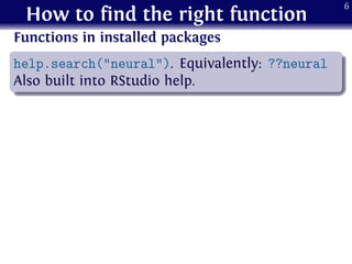 How to find the right function
Functions in installed packages
.
......
help.search("neural"). Equivalently: ??neural
Also built into RStudio help.
6
 