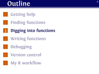 Outline
1 Getting help
2 Finding functions
3 Digging into functions
4 Writing functions
5 Debugging
6 Version control
7 My R workflow
8
 