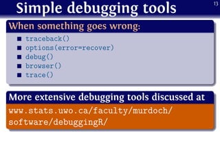 Simple debugging tools
.
When something goes wrong:
..
......
traceback()
options(error=recover)
debug()
browser()
trace()
.
More extensive debugging tools discussed at
..
......
www.stats.uwo.ca/faculty/murdoch/
software/debuggingR/
13
 