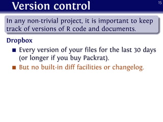 Version control
.
......
In any non-trivial project, it is important to keep
track of versions of R code and documents.
Dropbox
Every version of your files for the last 30 days
(or longer if you buy Packrat).
But no built-in diff facilities or changelog.
15
 