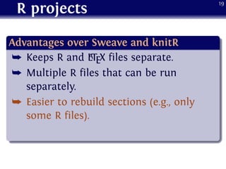 R projects
.
Advantages over Sweave and knitR
..
......
¯ Keeps R and LATEX files separate.
¯ Multiple R files that can be run
separately.
¯ Easier to rebuild sections (e.g., only
some R files).
19
 