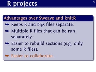 R projects
.
Advantages over Sweave and knitR
..
......
¯ Keeps R and LATEX files separate.
¯ Multiple R files that can be run
separately.
¯ Easier to rebuild sections (e.g., only
some R files).
¯ Easier to collaborate.
19
 