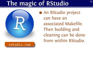 The magic of RStudio
An RStudio project
can have an
associated Makefile.
Then building and
cleaning can be done
from within RStudio..
...... rstudio.com
24
 