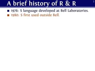 A brief history of R & R
1976: S language developed at Bell Laboratories.
1980: S first used outside Bell.
2
 